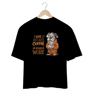 Nome do produtoCAMISETA OVERSIZED, DOG I WAKE UP BECAUSE COFFEE, NOT BECAUSE OF WORK